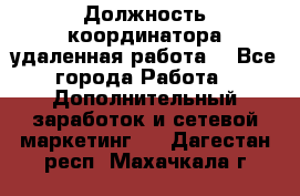 Должность координатора(удаленная работа) - Все города Работа » Дополнительный заработок и сетевой маркетинг   . Дагестан респ.,Махачкала г.
